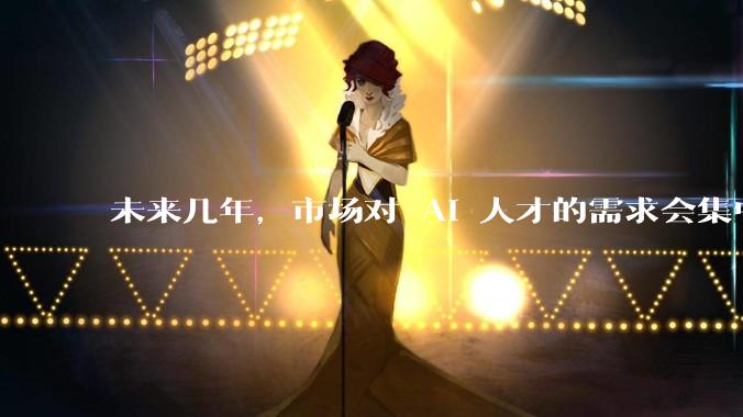 未来几年,市场对 AI 人才的需求会集中在哪几个方向?